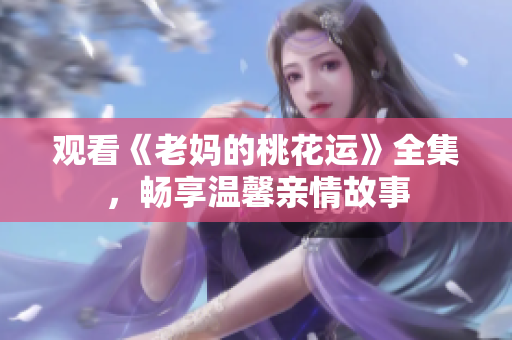 观看《老妈的桃花运》全集，畅享温馨亲情故事