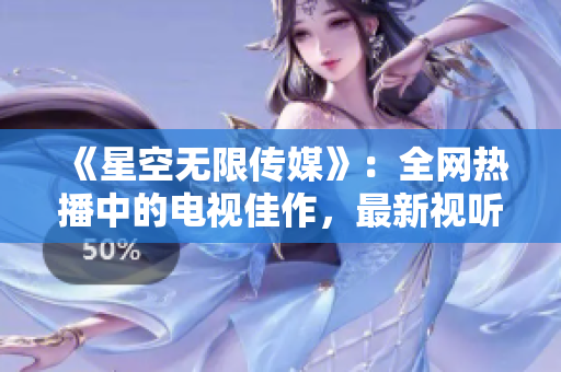 《星空无限传媒》：全网热播中的电视佳作，最新视听体验