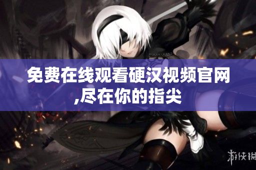 免费在线观看硬汉视频官网,尽在你的指尖
