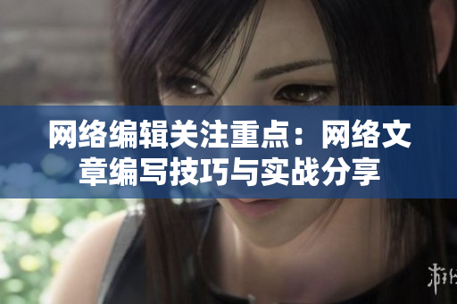 网络编辑关注重点：网络文章编写技巧与实战分享