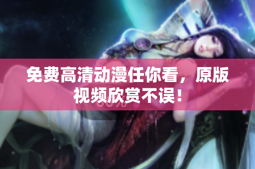 免费高清动漫任你看，原版视频欣赏不误！