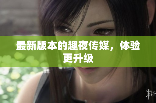 最新版本的趣夜传媒，体验更升级