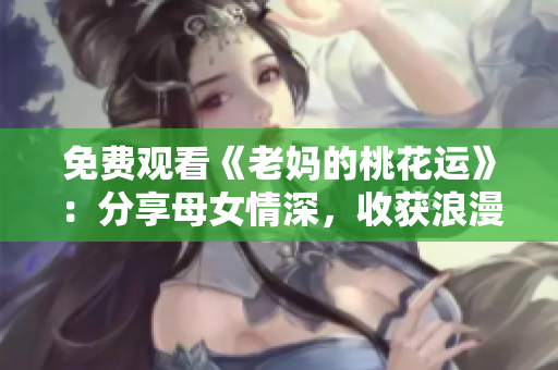 免费观看《老妈的桃花运》：分享母女情深，收获浪漫新生活