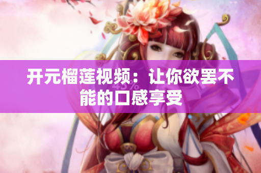 开元榴莲视频：让你欲罢不能的口感享受