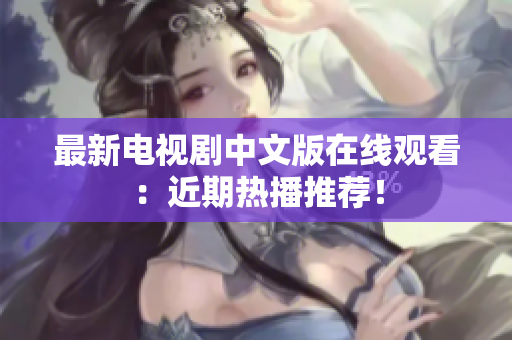 最新电视剧中文版在线观看：近期热播推荐！