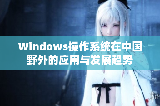 Windows操作系统在中国野外的应用与发展趋势