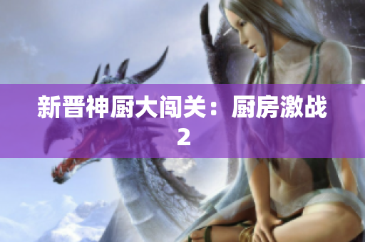 新晋神厨大闯关：厨房激战2