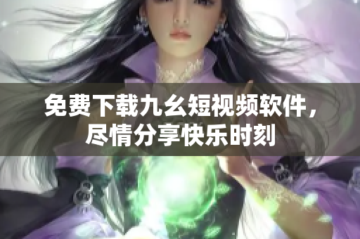 免费下载九幺短视频软件，尽情分享快乐时刻