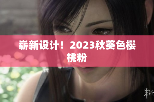 崭新设计！2023秋葵色樱桃粉