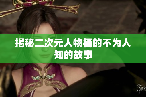 揭秘二次元人物桶的不为人知的故事