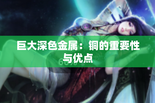 巨大深色金属：铜的重要性与优点