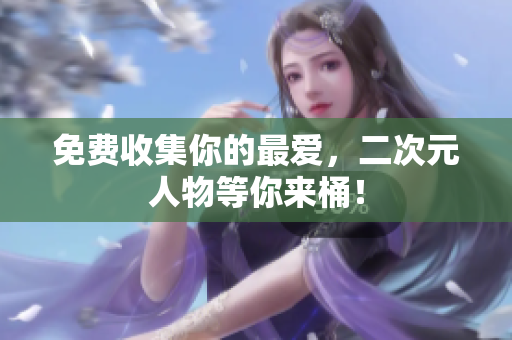 免费收集你的最爱，二次元人物等你来桶！