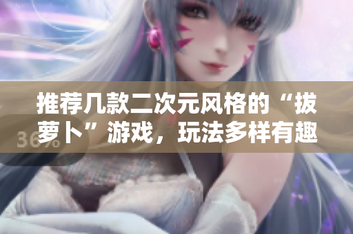 推荐几款二次元风格的“拔萝卜”游戏，玩法多样有趣