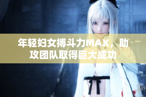 年轻妇女搏斗力MAX，助攻团队取得巨大成功