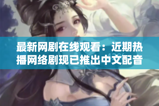 最新网剧在线观看：近期热播网络剧现已推出中文配音版！