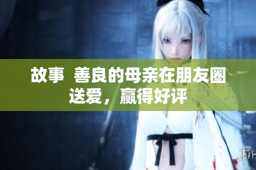 故事  善良的母亲在朋友圈送爱，赢得好评