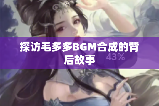 探访毛多多BGM合成的背后故事