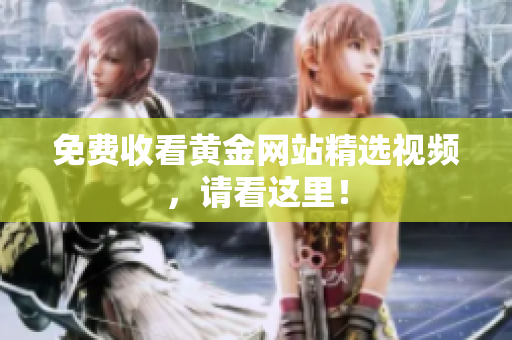 免费收看黄金网站精选视频，请看这里！