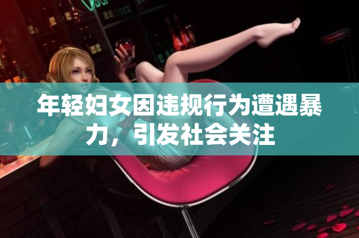 年轻妇女因违规行为遭遇暴力，引发社会关注