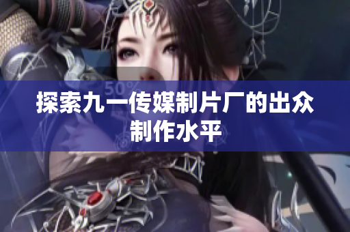 探索九一传媒制片厂的出众制作水平