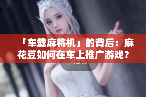 「车载麻将机」的背后：麻花豆如何在车上推广游戏？