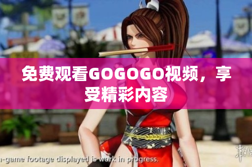 免费观看GOGOGO视频，享受精彩内容