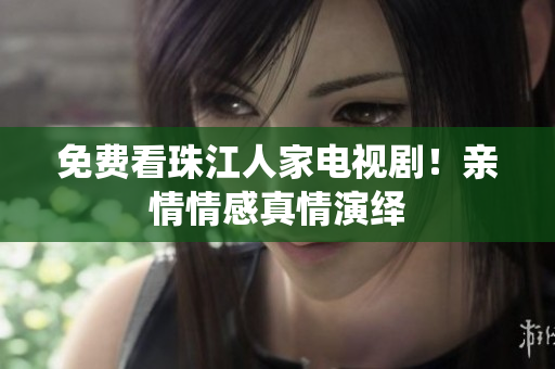 免费看珠江人家电视剧！亲情情感真情演绎