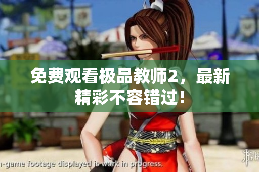 免费观看极品教师2，最新精彩不容错过！