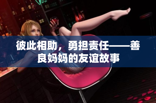 彼此相助，勇担责任——善良妈妈的友谊故事