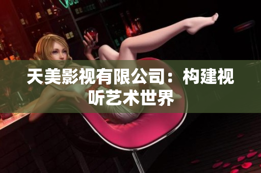 天美影视有限公司：构建视听艺术世界