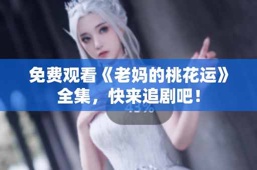 免费观看《老妈的桃花运》全集，快来追剧吧！