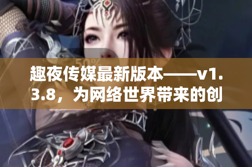 趣夜传媒最新版本——v1.3.8，为网络世界带来的创新亮点