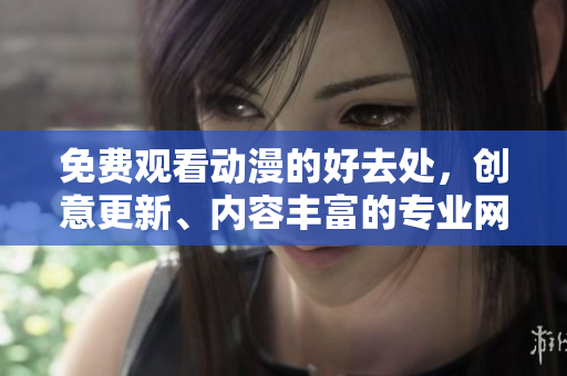 免费观看动漫的好去处，创意更新、内容丰富的专业网站！