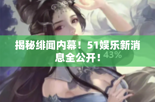 揭秘绯闻内幕！51娱乐新消息全公开！
