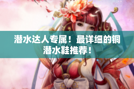 潜水达人专属！最详细的铜潜水鞋推荐！