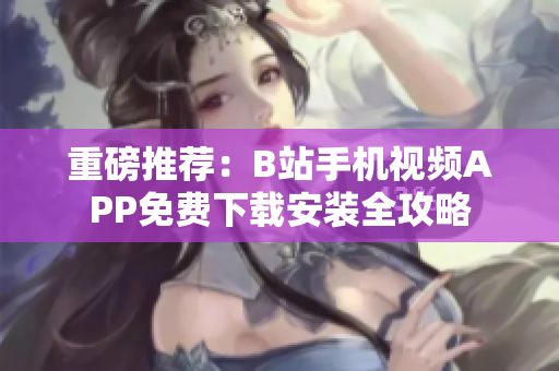 重磅推荐：B站手机视频APP免费下载安装全攻略