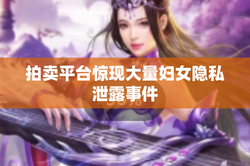 拍卖平台惊现大量妇女隐私泄露事件