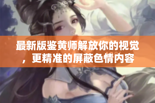 最新版鉴黄师解放你的视觉，更精准的屏蔽色情内容