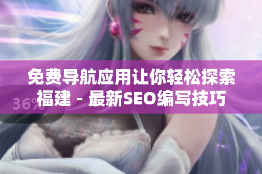 免费导航应用让你轻松探索福建 - 最新SEO编写技巧