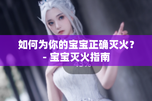 如何为你的宝宝正确灭火？- 宝宝灭火指南