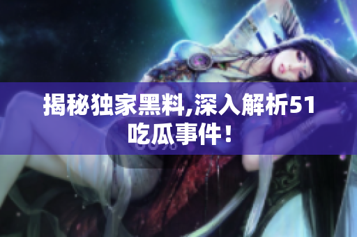 揭秘独家黑料,深入解析51吃瓜事件！