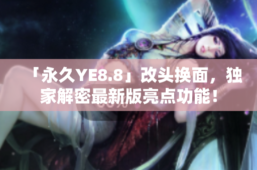 「永久YE8.8」改头换面，独家解密最新版亮点功能！