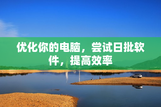 优化你的电脑，尝试日批软件，提高效率