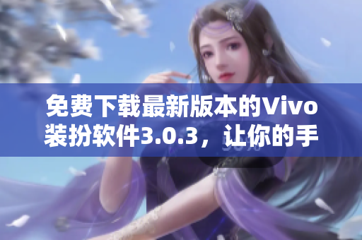 免费下载最新版本的Vivo装扮软件3.0.3，让你的手机焕然一新！