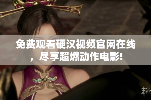 免费观看硬汉视频官网在线，尽享超燃动作电影!