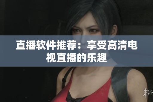 直播软件推荐：享受高清电视直播的乐趣