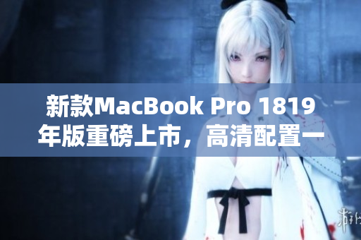 新款MacBook Pro 1819年版重磅上市，高清配置一览