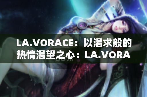 LA.VORACE：以渴求般的热情渴望之心：LA.VORACE