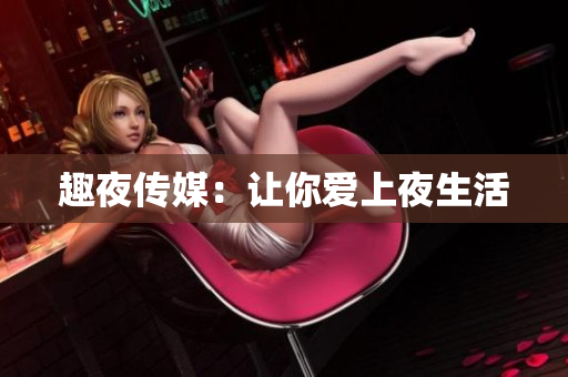趣夜传媒：让你爱上夜生活