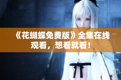 《花蝴蝶免费版》全集在线观看，想看就看！